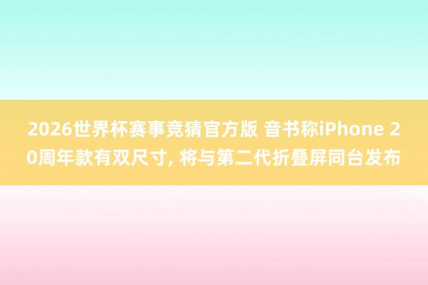 2026世界杯赛事竞猜官方版 音书称iPhone 20周年款有双尺寸， 将与第二代折叠屏同台发布