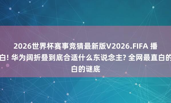 2026世界杯赛事竞猜最新版V2026.FIFA 播弄黑白! 华为阔折叠到底合适什么东说念主? 全网最直白的谜底