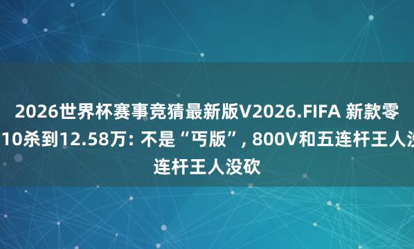 2026世界杯赛事竞猜最新版V2026.FIFA 新款零跑C10杀到12.58万: 不是“丐版”, 800V和五连杆王人没砍