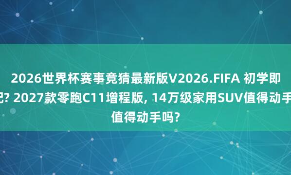 2026世界杯赛事竞猜最新版V2026.FIFA 初学即高配? 2027款零跑C11增程版, 14万级家用SUV值得动手吗?