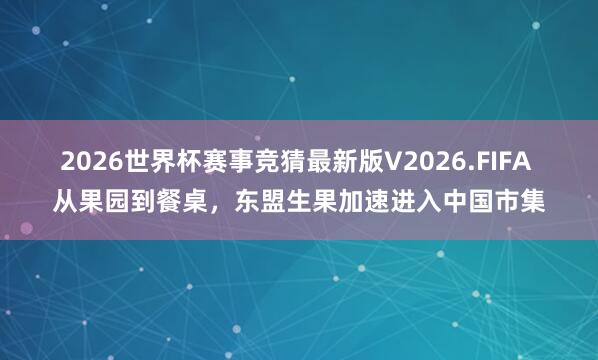 2026世界杯赛事竞猜最新版V2026.FIFA 从果园到餐桌，东盟生果加速进入中国市集