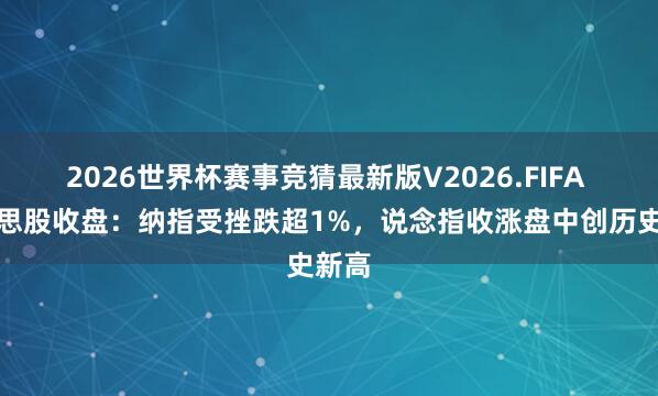 2026世界杯赛事竞猜最新版V2026.FIFA 好意思股收盘:纳指受挫跌超1%,说念指收涨盘中创历史新高