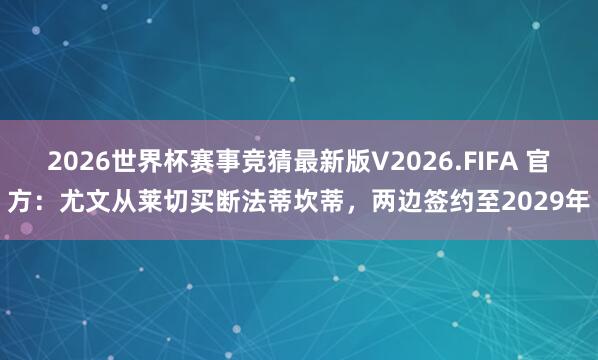 2026世界杯赛事竞猜最新版V2026.FIFA 官方:尤文从莱切买断法蒂坎蒂,两边签约至2029年