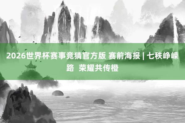 2026世界杯赛事竞猜官方版 赛前海报 | 七秩峥嵘路  荣耀共传橙