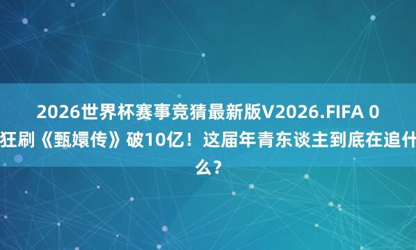 2026世界杯赛事竞猜最新版V2026.FIFA 00后狂刷《甄嬛传》破10亿!这届年青东谈主到底在追什么?