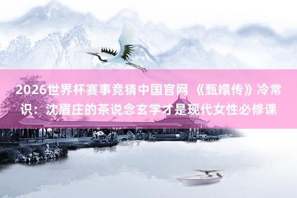 2026世界杯赛事竞猜中国官网 《甄嬛传》冷常识:沈眉庄的茶说念玄学才是现代女性必修课