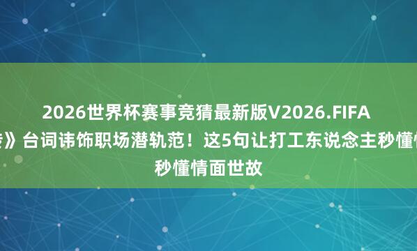 2026世界杯赛事竞猜最新版V2026.FIFA 《甄嬛传》台词讳饰职场潜轨范!这5句让打工东说念主秒懂情面世故