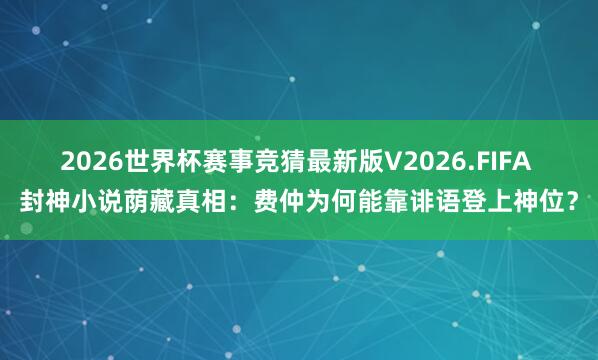 2026世界杯赛事竞猜最新版V2026.FIFA 封神小说荫藏真相:费仲为何能靠诽语登上神位?
